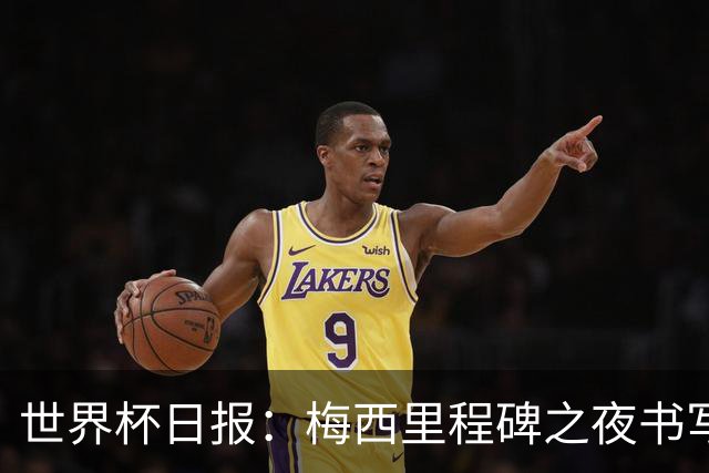 世界杯日报：梅西里程碑之夜书写传奇 姆巴佩加冕法国队史射手王