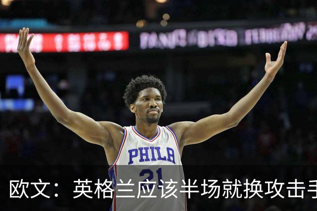 欧文：英格兰应该半场就换攻击手，只保留凯恩，其他人满体力去冲